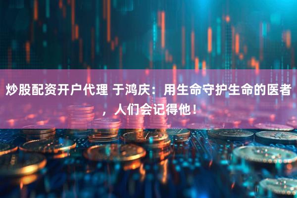 炒股配资开户代理 于鸿庆：用生命守护生命的医者，人们会记得他！