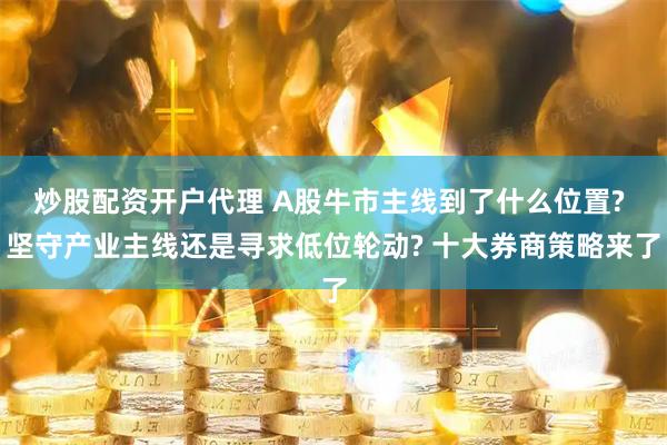 炒股配资开户代理 A股牛市主线到了什么位置? 坚守产业主线还是寻求低位轮动? 十大券商策略来了