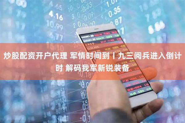 炒股配资开户代理 军情时间到丨九三阅兵进入倒计时 解码我军新锐装备