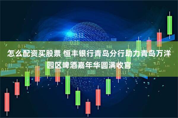 怎么配资买股票 恒丰银行青岛分行助力青岛万洋园区啤酒嘉年华圆满收官