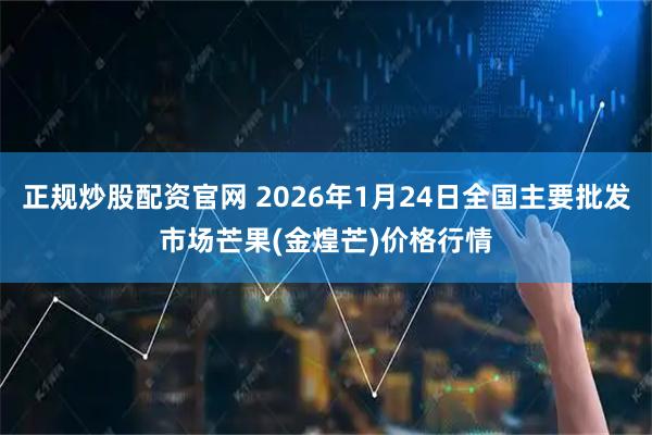 正规炒股配资官网 2026年1月24日全国主要批发市场芒果(金煌芒)价格行情