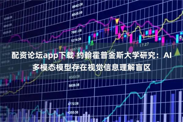 配资论坛app下载 约翰霍普金斯大学研究：AI多模态模型存在视觉信息理解盲区