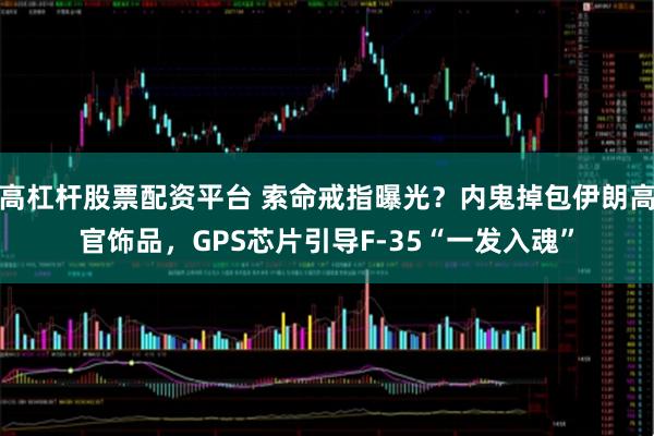 高杠杆股票配资平台 索命戒指曝光？内鬼掉包伊朗高官饰品，GPS芯片引导F-35“一发入魂”