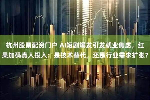 杭州股票配资门户 AI短剧爆发引发就业焦虑，红果加码真人投入：是技术替代，还是行业需求扩张？