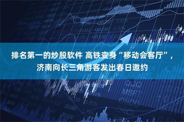 排名第一的炒股软件 高铁变身“移动会客厅”，济南向长三角游客发出春日邀约