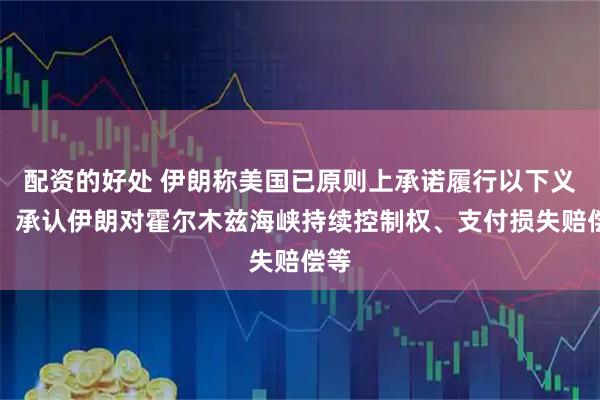 配资的好处 伊朗称美国已原则上承诺履行以下义务：承认伊朗对霍尔木兹海峡持续控制权、支付损失赔偿等