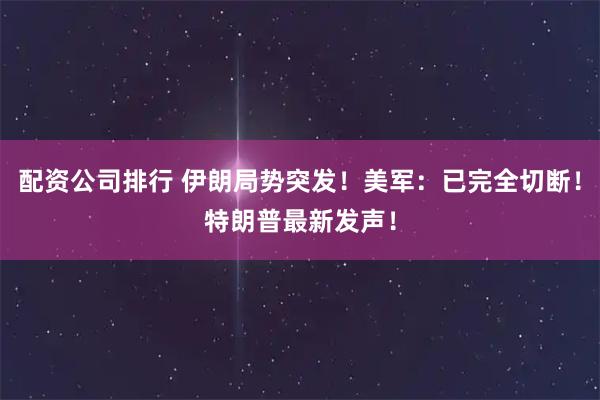配资公司排行 伊朗局势突发！美军：已完全切断！特朗普最新发声！