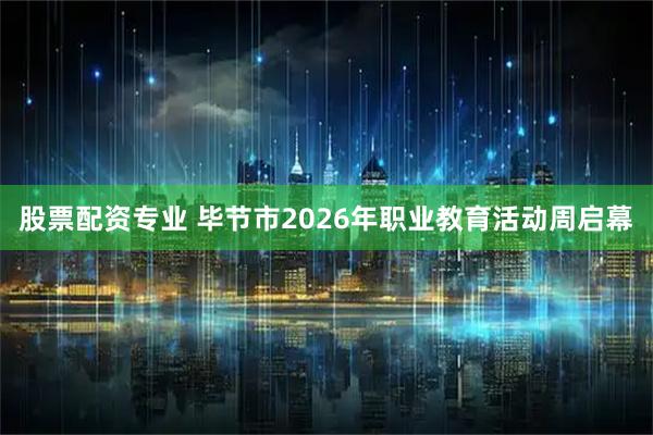 股票配资专业 毕节市2026年职业教育活动周启幕