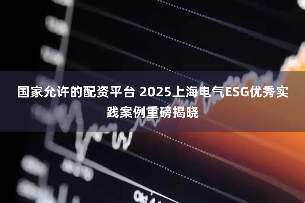 国家允许的配资平台 2025上海电气ESG优秀实践案例重磅揭晓